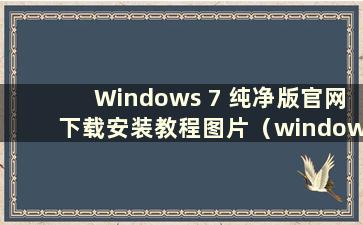 Windows 7 纯净版官网下载安装教程图片（windows 7 纯净版下载安装教程）